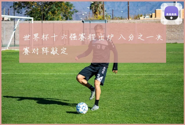 世界杯十六强赛程出炉 八分之一决赛对阵敲定