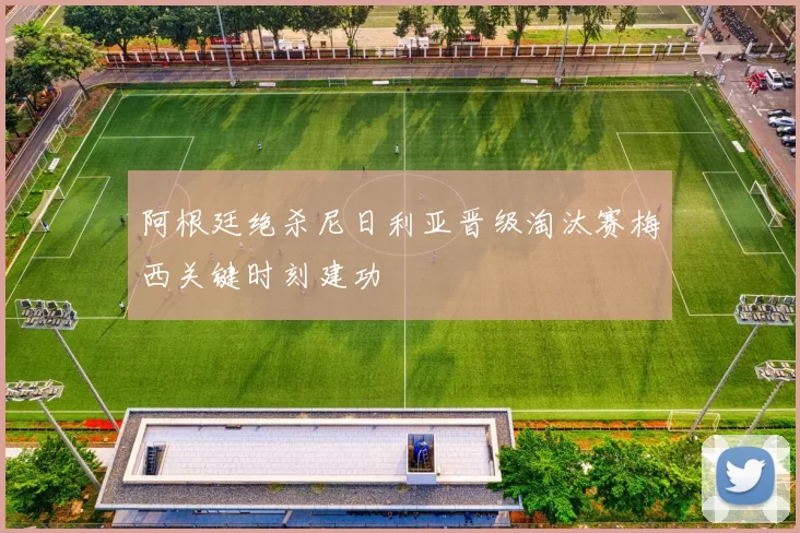 阿根廷绝杀尼日利亚晋级淘汰赛梅西关键时刻建功