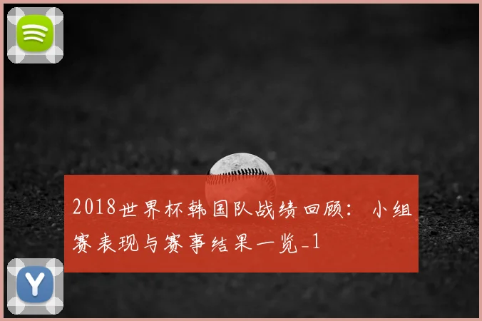 2018世界杯韩国队战绩回顾：小组赛表现与赛事结果一览_1