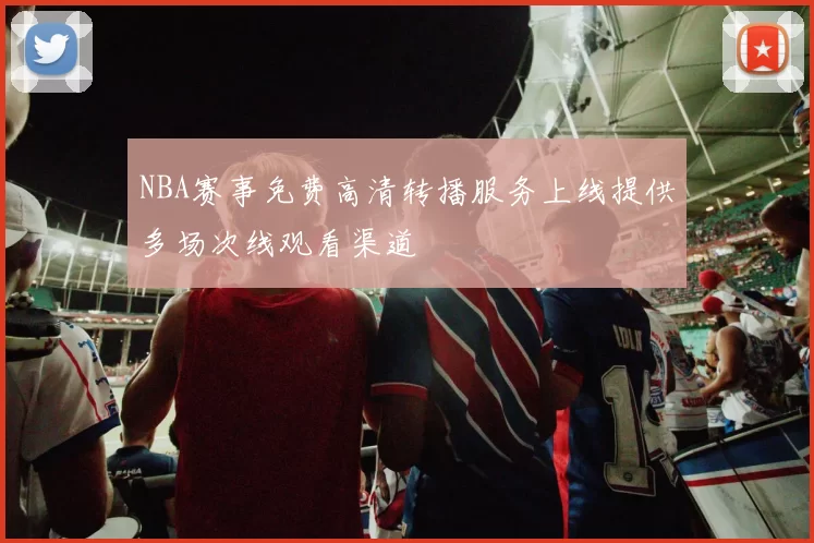 NBA赛事免费高清转播服务上线提供多场次线观看渠道