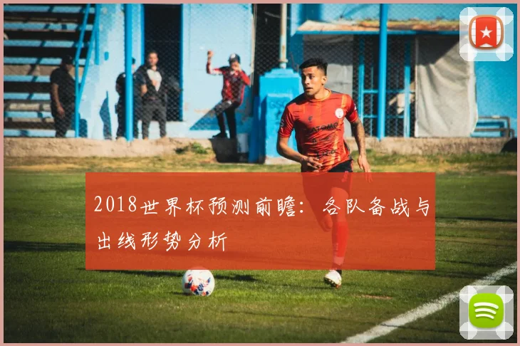 2018世界杯预测前瞻：各队备战与出线形势分析