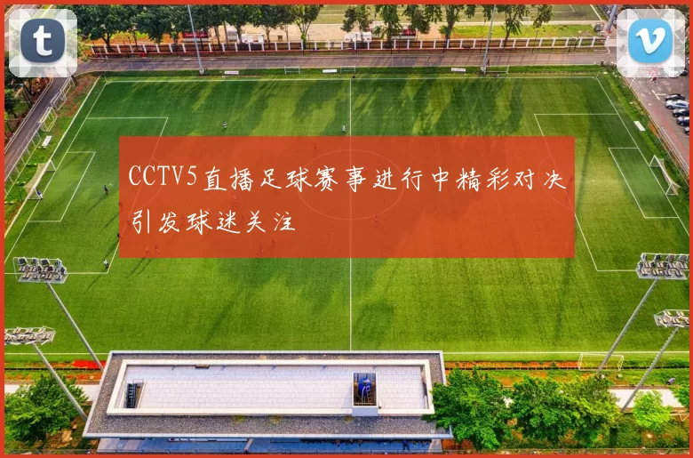 CCTV5直播足球赛事进行中精彩对决引发球迷关注