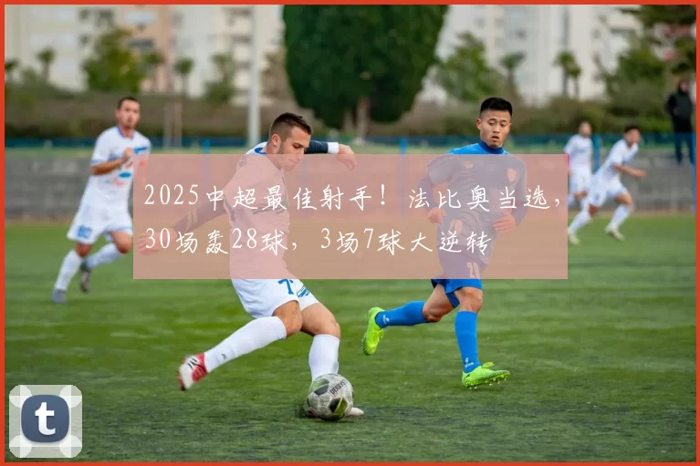 2025中超最佳射手！法比奥当选，30场轰28球，3场7球大逆转