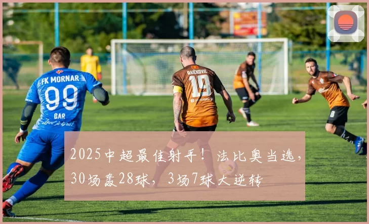 2025中超最佳射手！法比奥当选，30场轰28球，3场7球大逆转