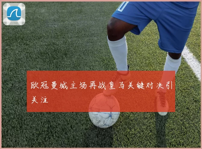 欧冠曼城主场再战皇马关键对决引关注
