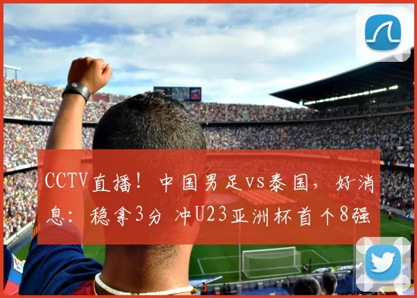 CCTV直播！中国男足vs泰国，好消息：稳拿3分 冲U23亚洲杯首个8强