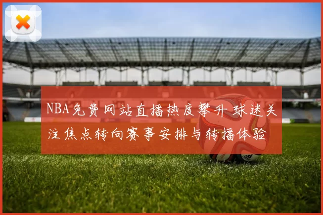 NBA免费网站直播热度攀升 球迷关注焦点转向赛事安排与转播体验