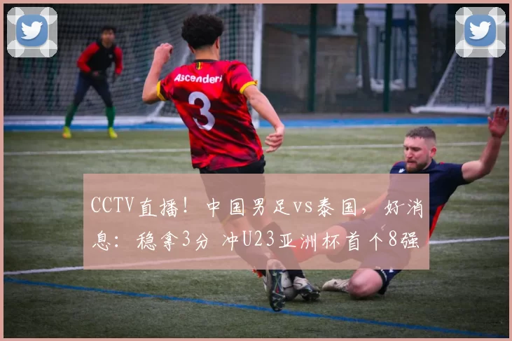 CCTV直播！中国男足vs泰国，好消息：稳拿3分 冲U23亚洲杯首个8强