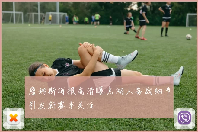 詹姆斯海报高清曝光湖人备战细节引发新赛季关注