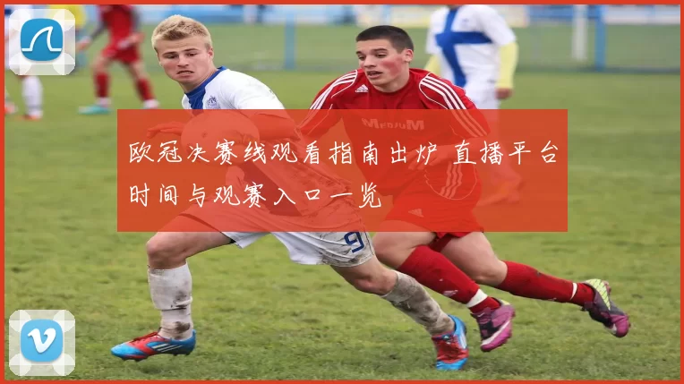 欧冠决赛线观看指南出炉 直播平台时间与观赛入口一览
