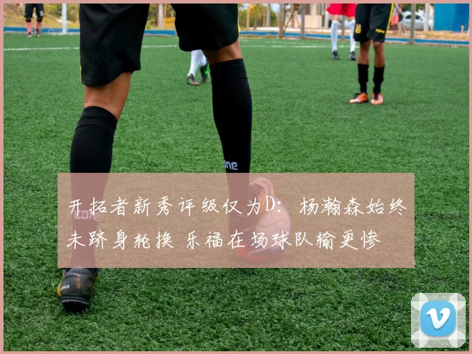 开拓者新秀评级仅为D：杨瀚森始终未跻身轮换 乐福在场球队输更惨