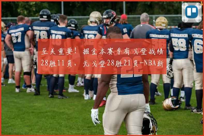 至关重要！掘金本赛季有戈登战绩28胜11负，无戈登28胜21负-NBA新闻